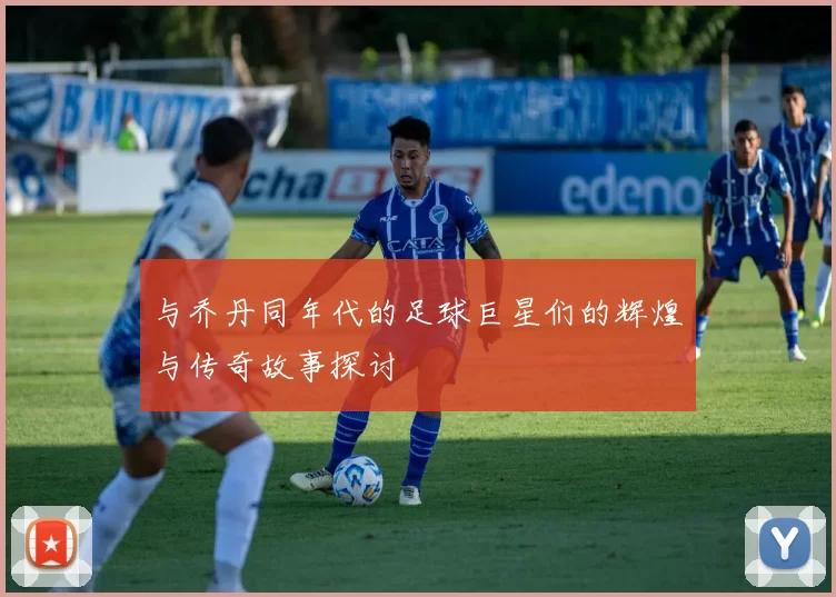 与乔丹同年代的足球巨星们的辉煌与传奇故事探讨