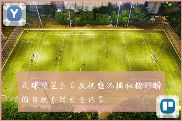 足球明星生日庆祝盛况揭秘精彩瞬间与欢乐时刻全记录