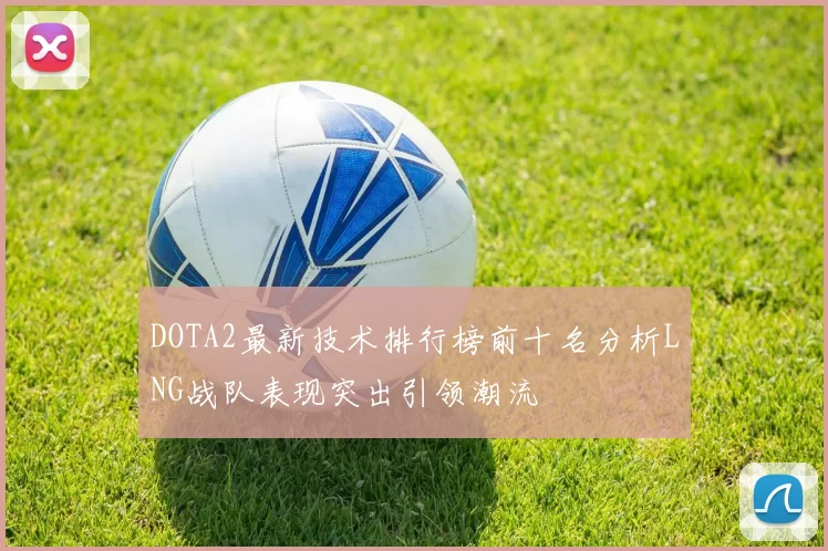DOTA2最新技术排行榜前十名分析LNG战队表现突出引领潮流