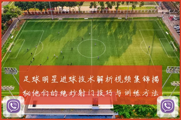 足球明星进球技术解析视频集锦揭秘他们的绝妙射门技巧与训练方法