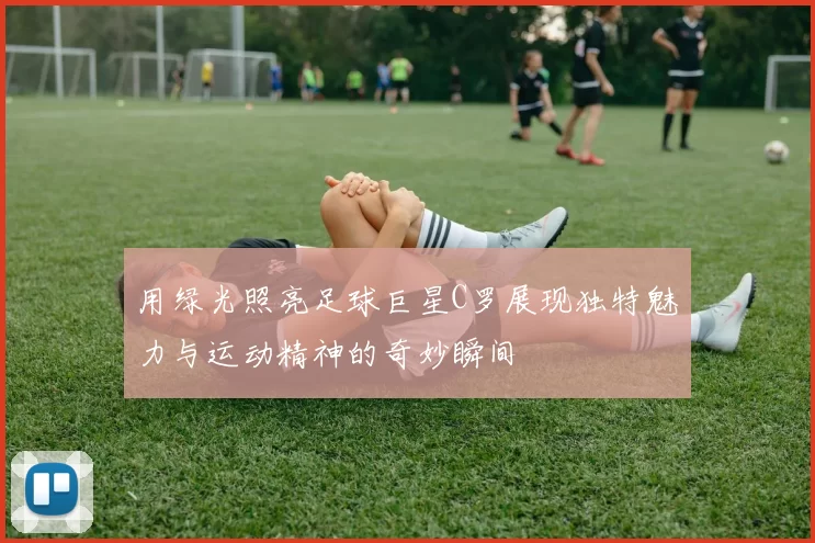 用绿光照亮足球巨星C罗展现独特魅力与运动精神的奇妙瞬间