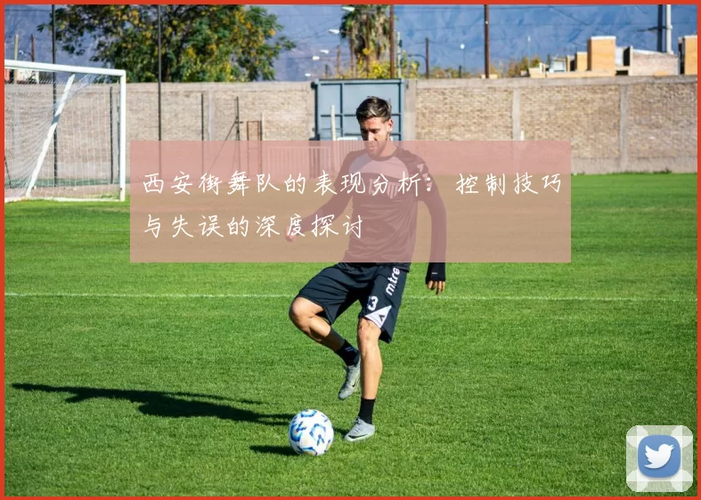 西安街舞队的表现分析：控制技巧与失误的深度探讨