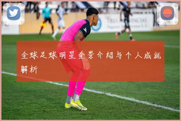 全球足球明星全景介绍与个人成就解析