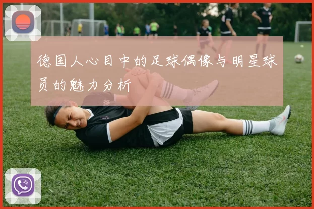 德国人心目中的足球偶像与明星球员的魅力分析