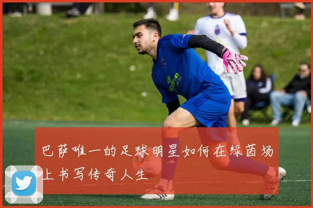 巴萨唯一的足球明星如何在绿茵场上书写传奇人生