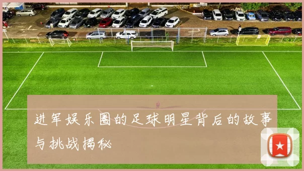 进军娱乐圈的足球明星背后的故事与挑战揭秘