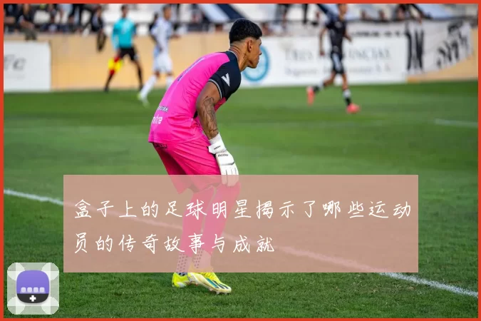 盒子上的足球明星揭示了哪些运动员的传奇故事与成就