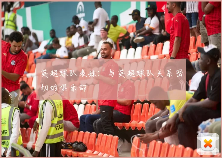 英超球队表妹：与英超球队关系密切的俱乐部