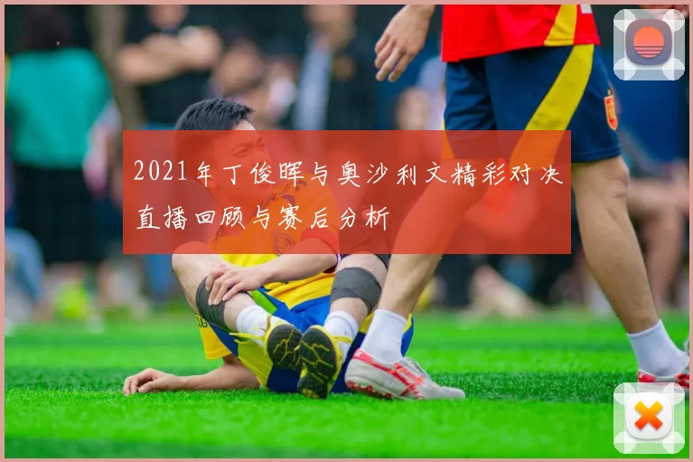 2021年丁俊晖与奥沙利文精彩对决直播回顾与赛后分析
