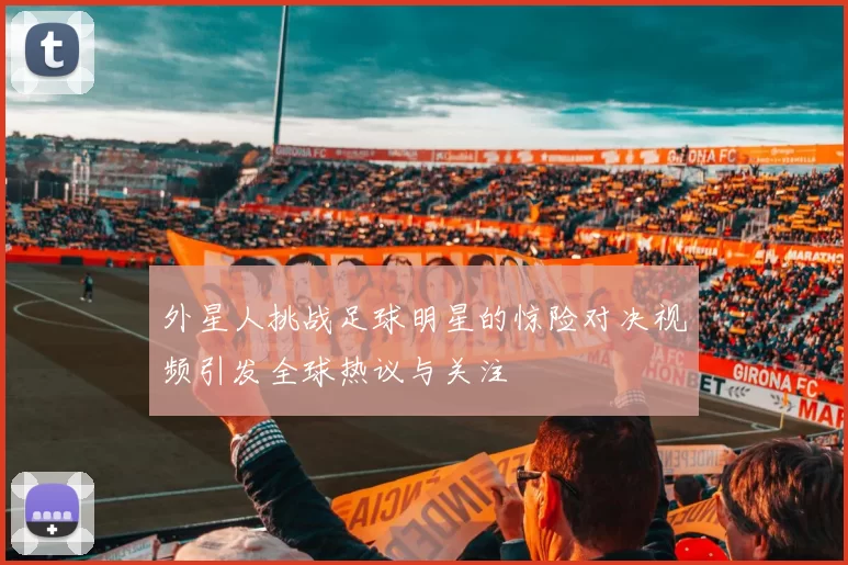 外星人挑战足球明星的惊险对决视频引发全球热议与关注