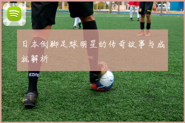 日本倒脚足球明星的传奇故事与成就解析