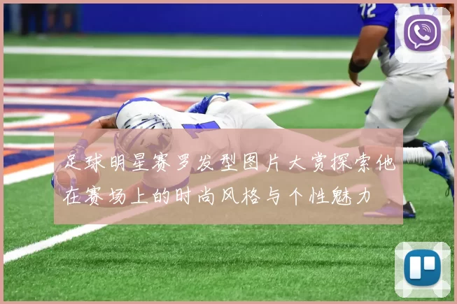 足球明星赛罗发型图片大赏探索他在赛场上的时尚风格与个性魅力