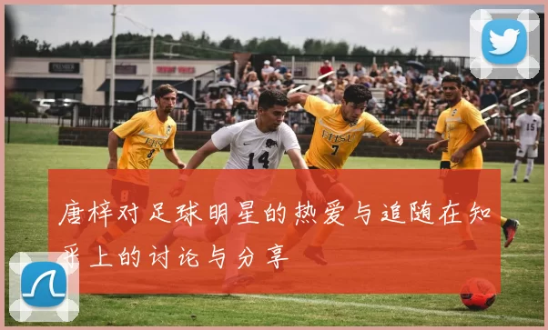 唐梓对足球明星的热爱与追随在知乎上的讨论与分享