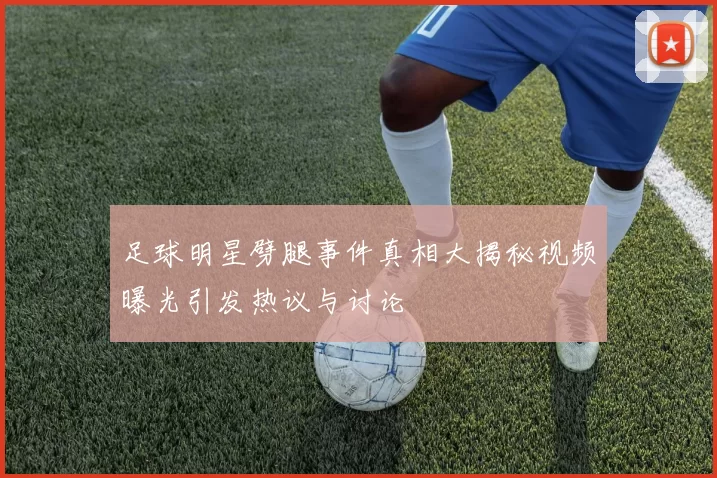 足球明星劈腿事件真相大揭秘视频曝光引发热议与讨论