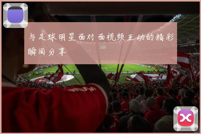 与足球明星面对面视频互动的精彩瞬间分享