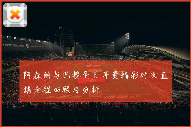 阿森纳与巴黎圣日耳曼精彩对决直播全程回顾与分析