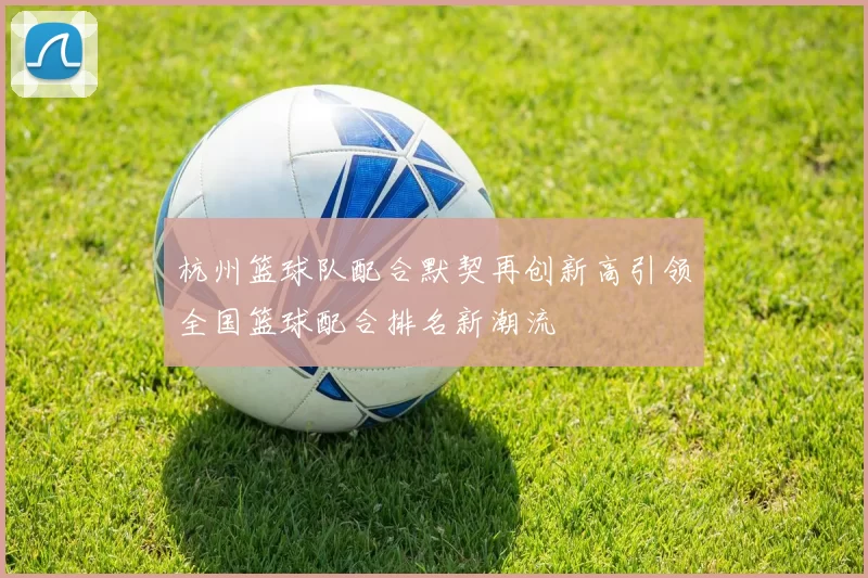 杭州篮球队配合默契再创新高引领全国篮球配合排名新潮流