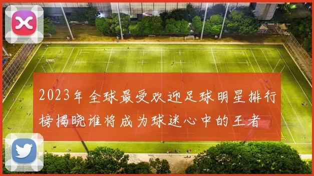2023年全球最受欢迎足球明星排行榜揭晓谁将成为球迷心中的王者