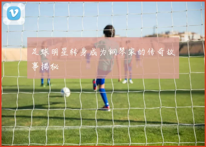 足球明星转身成为钢琴家的传奇故事揭秘