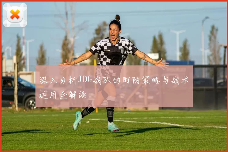 深入分析JDG战队的盯防策略与战术运用全解读