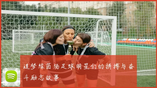 追梦绿茵场足球明星们的拼搏与奋斗励志故事
