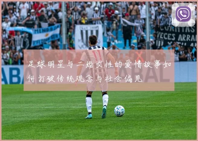 足球明星与二婚女性的爱情故事如何打破传统观念与社会偏见