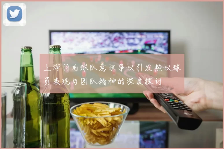 上海羽毛球队意识争议引发热议球员表现与团队精神的深度探讨