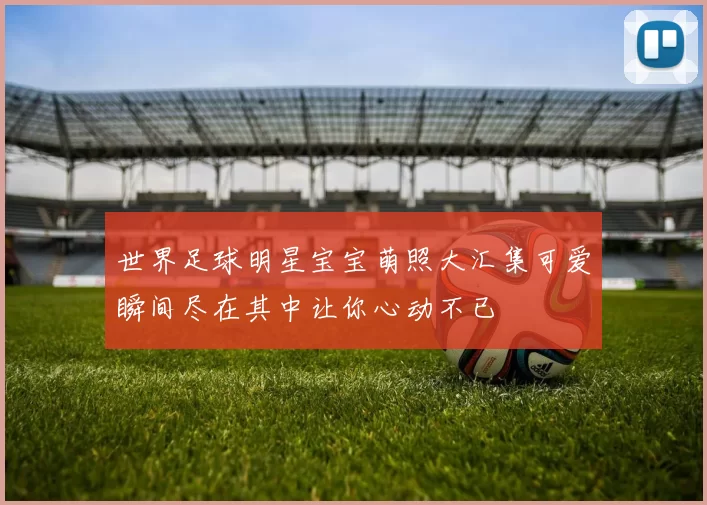 世界足球明星宝宝萌照大汇集可爱瞬间尽在其中让你心动不已