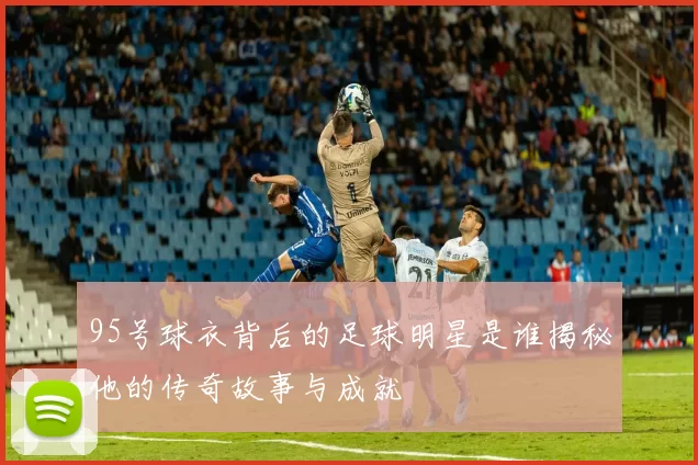 95号球衣背后的足球明星是谁揭秘他的传奇故事与成就