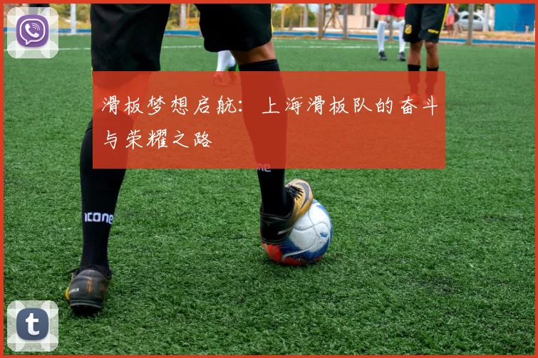 滑板梦想启航：上海滑板队的奋斗与荣耀之路