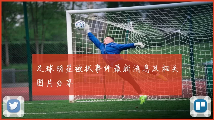 足球明星被抓事件最新消息及相关图片分享