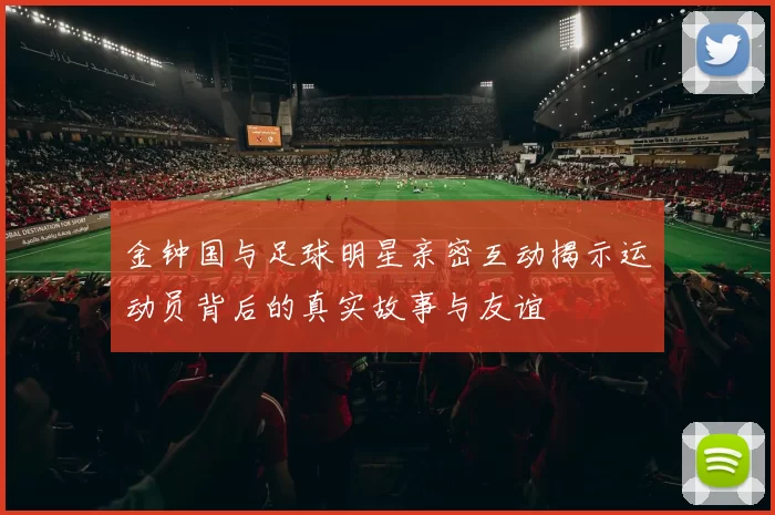 金钟国与足球明星亲密互动揭示运动员背后的真实故事与友谊