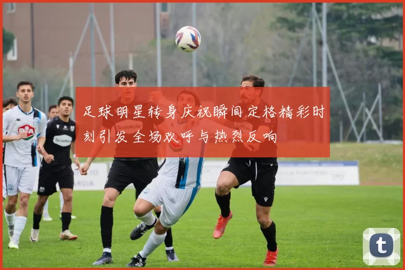 足球明星转身庆祝瞬间定格精彩时刻引发全场欢呼与热烈反响