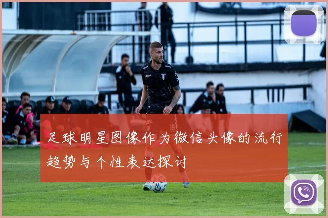 足球明星图像作为微信头像的流行趋势与个性表达探讨