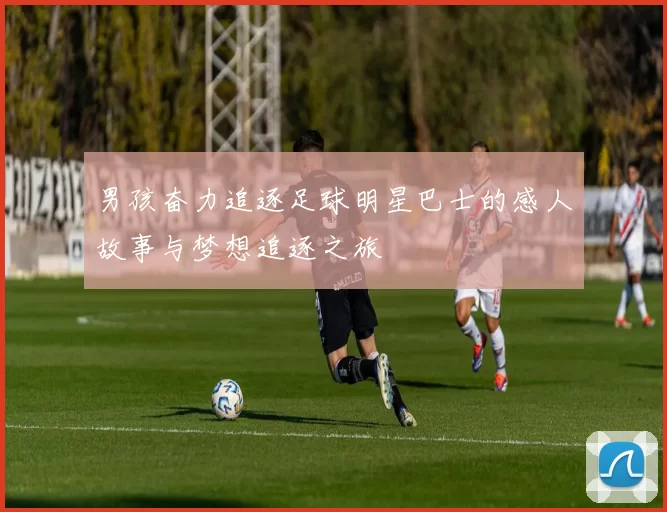 男孩奋力追逐足球明星巴士的感人故事与梦想追逐之旅