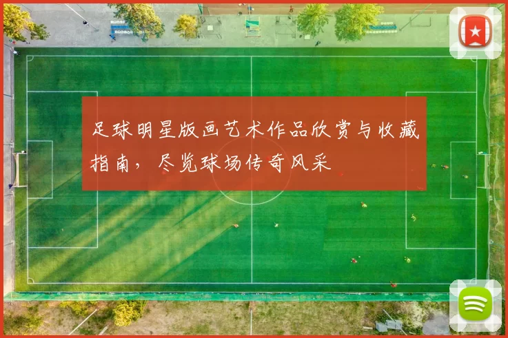 足球明星版画艺术作品欣赏与收藏指南，尽览球场传奇风采