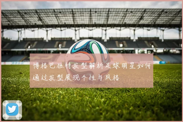 博格巴独特发型解析足球明星如何通过发型展现个性与风格