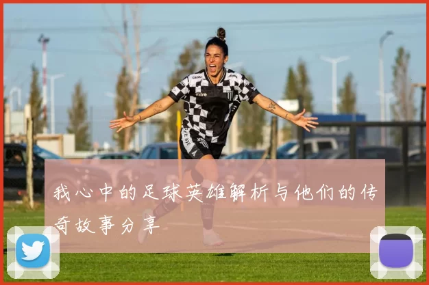 我心中的足球英雄解析与他们的传奇故事分享