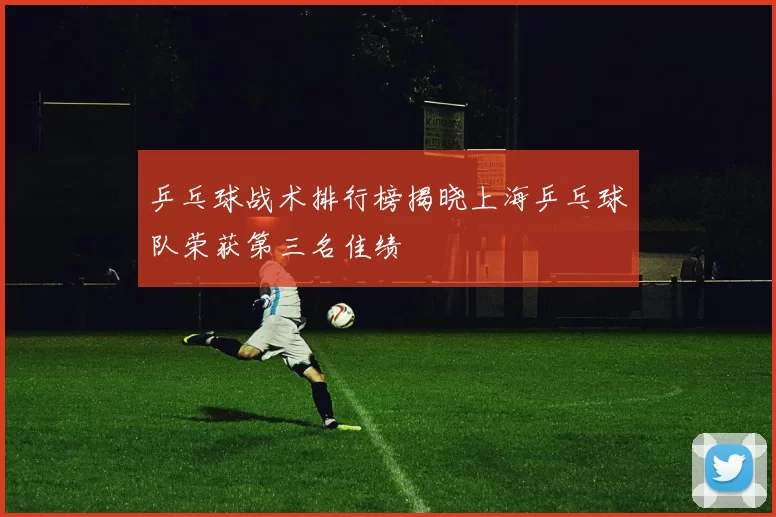 乒乓球战术排行榜揭晓上海乒乓球队荣获第三名佳绩