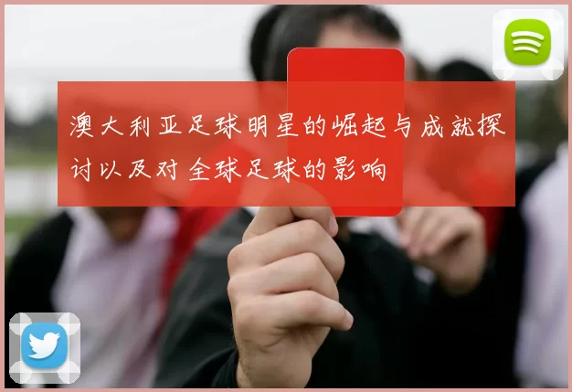 澳大利亚足球明星的崛起与成就探讨以及对全球足球的影响