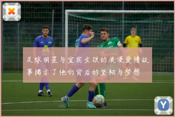 足球明星与宜宾女孩的浪漫爱情故事揭示了他们背后的坚韧与梦想