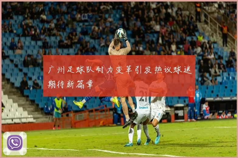 广州足球队耐力变革引发热议球迷期待新篇章