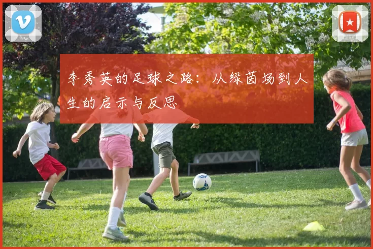 李秀英的足球之路：从绿茵场到人生的启示与反思