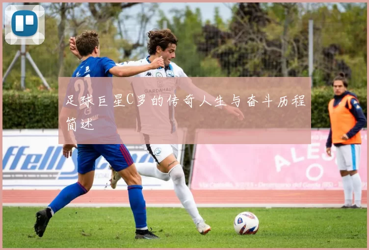 足球巨星C罗的传奇人生与奋斗历程简述