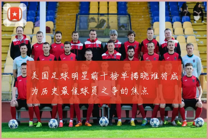 美国足球明星前十榜单揭晓谁将成为历史最佳球员之争的焦点