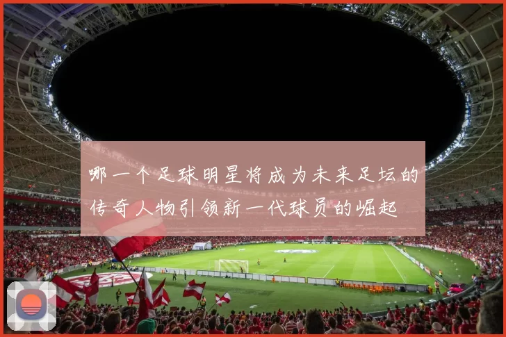 哪一个足球明星将成为未来足坛的传奇人物引领新一代球员的崛起