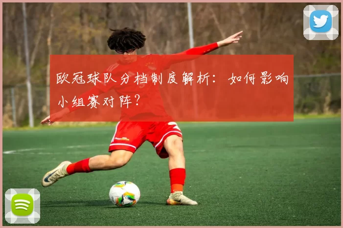 欧冠球队分档制度解析：如何影响小组赛对阵？