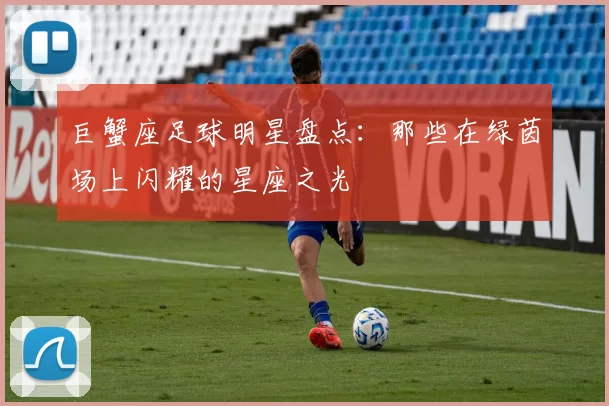 巨蟹座足球明星盘点：那些在绿茵场上闪耀的星座之光