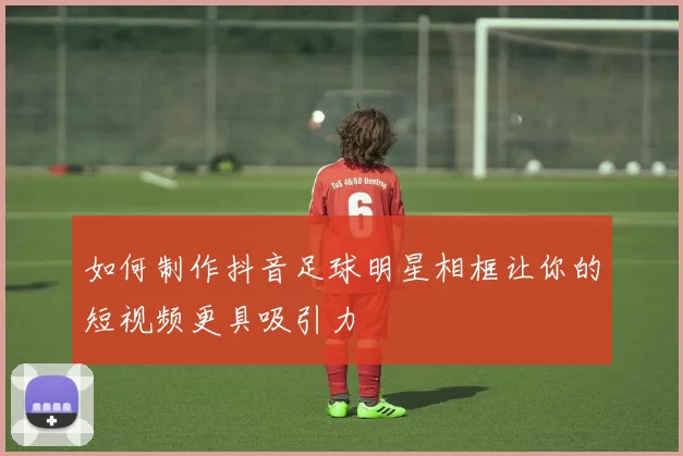 如何制作抖音足球明星相框让你的短视频更具吸引力