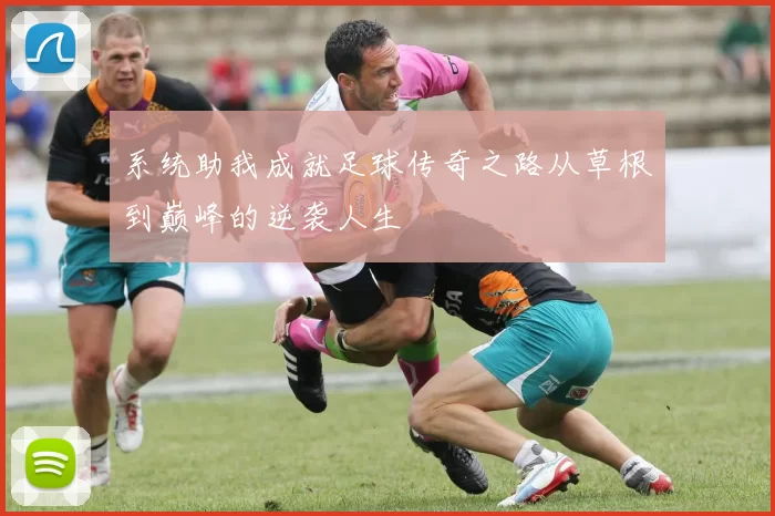 系统助我成就足球传奇之路从草根到巅峰的逆袭人生